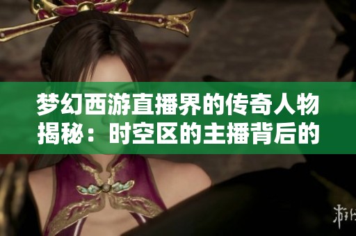 梦幻西游直播界的传奇人物揭秘：时空区的主播背后的故事