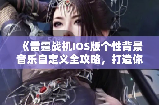 《雷霆战机IOS版个性背景音乐自定义全攻略，打造你的独特飞行体验》