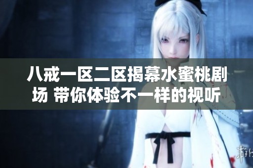 八戒一区二区揭幕水蜜桃剧场 带你体验不一样的视听盛宴