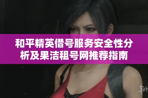 和平精英借号服务安全性分析及果洁租号网推荐指南