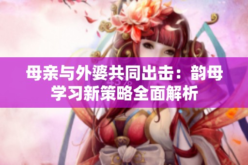 母亲与外婆共同出击：韵母学习新策略全面解析
