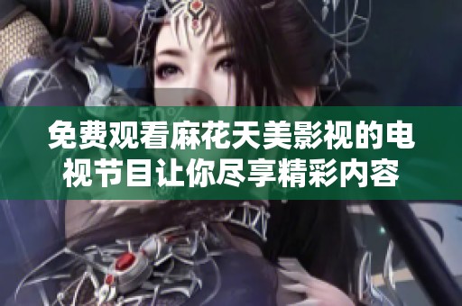 免费观看麻花天美影视的电视节目让你尽享精彩内容