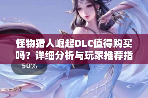 怪物猎人崛起DLC值得购买吗？详细分析与玩家推荐指南