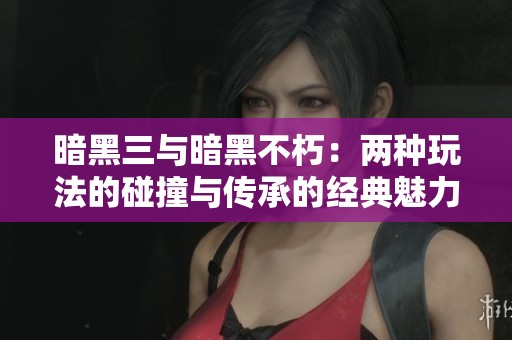 暗黑三与暗黑不朽：两种玩法的碰撞与传承的经典魅力
