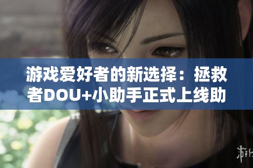 游戏爱好者的新选择：拯救者DOU+小助手正式上线助力玩家体验提升