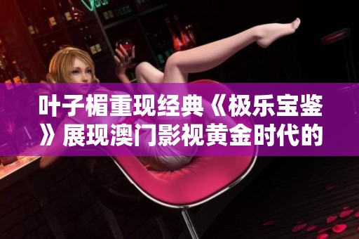 叶子楣重现经典《极乐宝鉴》展现澳门影视黄金时代的魅力与风采