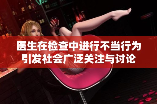 医生在检查中进行不当行为引发社会广泛关注与讨论