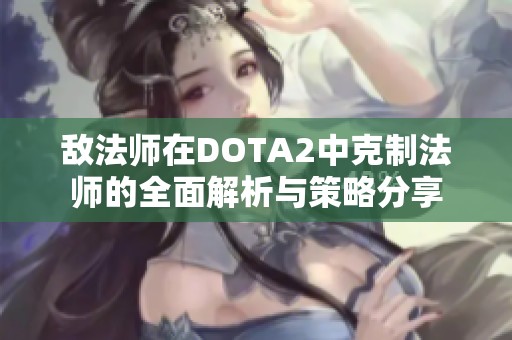 敌法师在DOTA2中克制法师的全面解析与策略分享