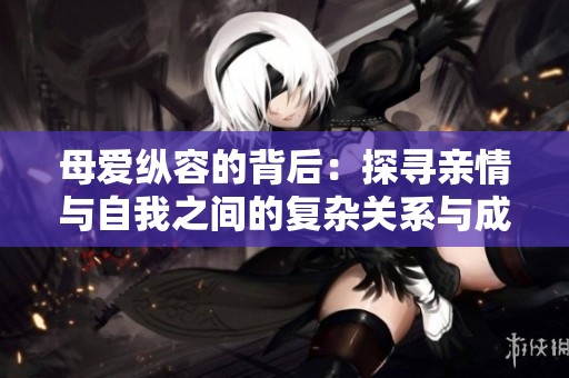 母爱纵容的背后：探寻亲情与自我之间的复杂关系与成长之路