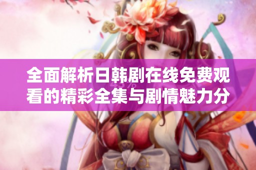 全面解析日韩剧在线免费观看的精彩全集与剧情魅力分享