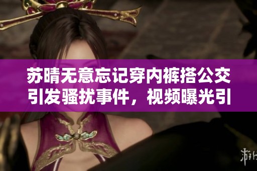 苏晴无意忘记穿内裤搭公交引发骚扰事件，视频曝光引热议！