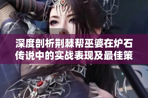 深度剖析荆棘帮巫婆在炉石传说中的实战表现及最佳策略搭配
