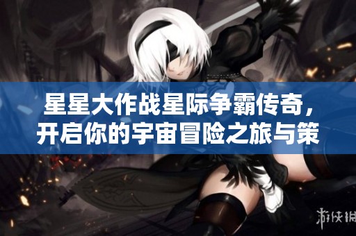 星星大作战星际争霸传奇，开启你的宇宙冒险之旅与策略对决