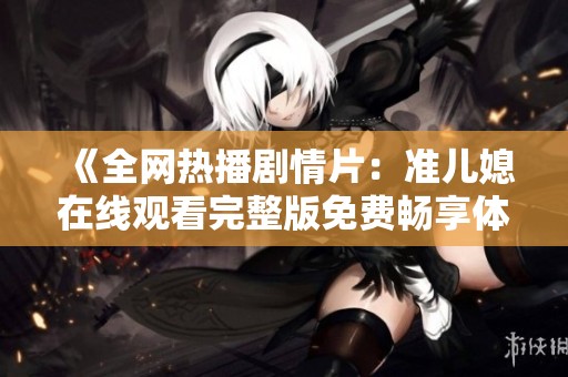 《全网热播剧情片：准儿媳在线观看完整版免费畅享体验》