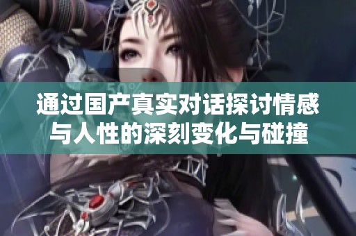 通过国产真实对话探讨情感与人性的深刻变化与碰撞