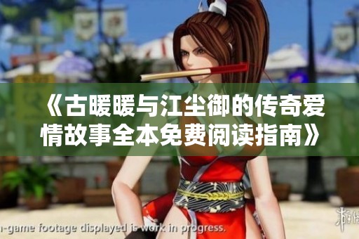 《古暖暖与江尘御的传奇爱情故事全本免费阅读指南》
