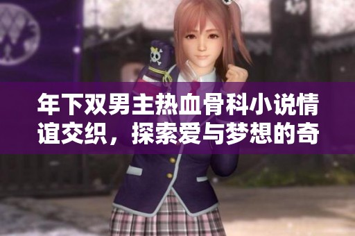 年下双男主热血骨科小说情谊交织，探索爱与梦想的奇妙旅程