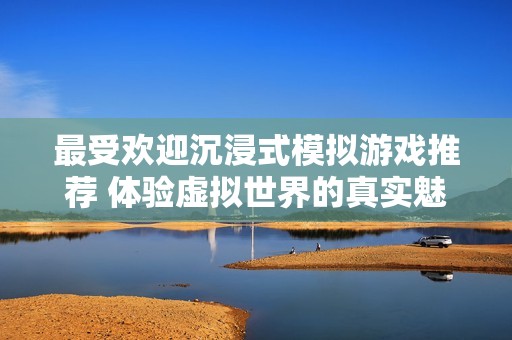 最受欢迎沉浸式模拟游戏推荐 体验虚拟世界的真实魅力