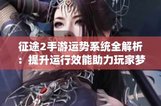 征途2手游运势系统全解析：提升运行效能助力玩家梦想成真