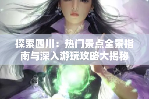 探索四川：热门景点全景指南与深入游玩攻略大揭秘