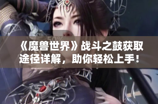 《魔兽世界》战斗之鼓获取途径详解，助你轻松上手！