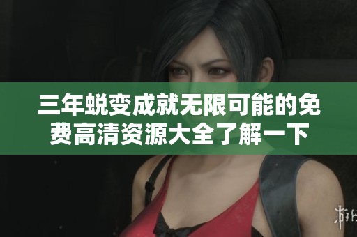 三年蜕变成就无限可能的免费高清资源大全了解一下