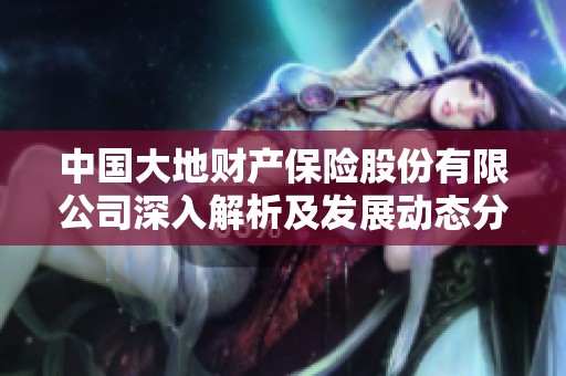 中国大地财产保险股份有限公司深入解析及发展动态分析