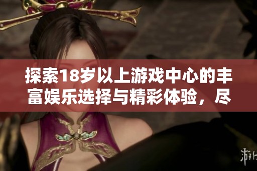 探索18岁以上游戏中心的丰富娱乐选择与精彩体验，尽享无尽乐趣