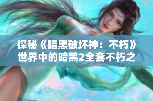 探秘《暗黑破坏神：不朽》世界中的暗黑2全套不朽之王魅力与传承