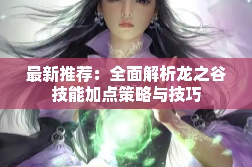 最新推荐：全面解析龙之谷技能加点策略与技巧