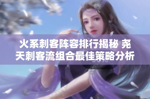 火系刺客阵容排行揭秘 尧天刺客流组合最佳策略分析