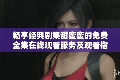 畅享经典剧集甜蜜蜜的免费全集在线观看服务及观看指南