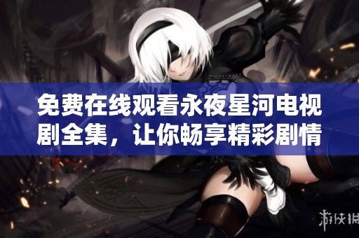 免费在线观看永夜星河电视剧全集，让你畅享精彩剧情与视觉盛宴