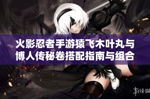 火影忍者手游猿飞木叶丸与博人传秘卷搭配指南与组合策略分析