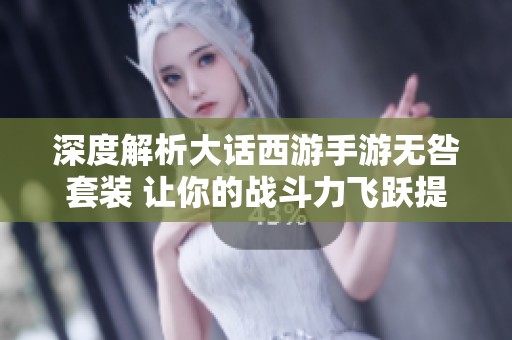 深度解析大话西游手游无咎套装 让你的战斗力飞跃提升