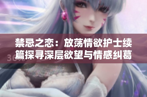 禁忌之恋：放荡情欲护士续篇探寻深层欲望与情感纠葛