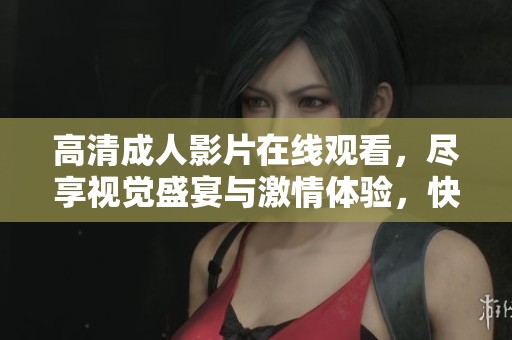 高清成人影片在线观看，尽享视觉盛宴与激情体验，快来探索吧