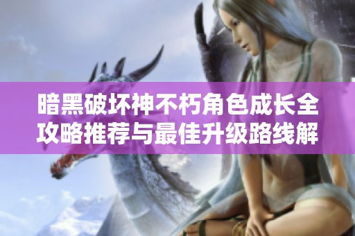 暗黑破坏神不朽角色成长全攻略推荐与最佳升级路线解析