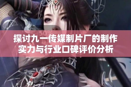 探讨九一传媒制片厂的制作实力与行业口碑评价分析