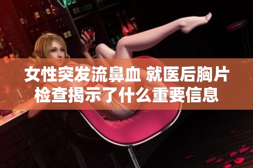 女性突发流鼻血 就医后胸片检查揭示了什么重要信息