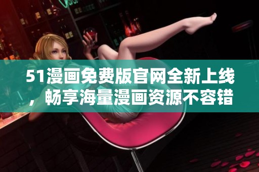 51漫画免费版官网全新上线，畅享海量漫画资源不容错过