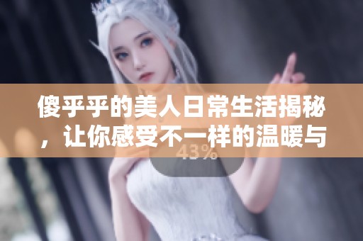 傻乎乎的美人日常生活揭秘，让你感受不一样的温暖与欢笑