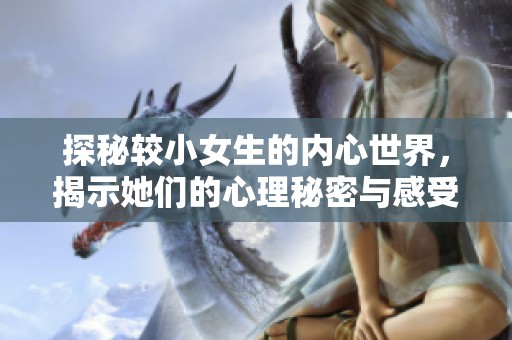 探秘较小女生的内心世界，揭示她们的心理秘密与感受