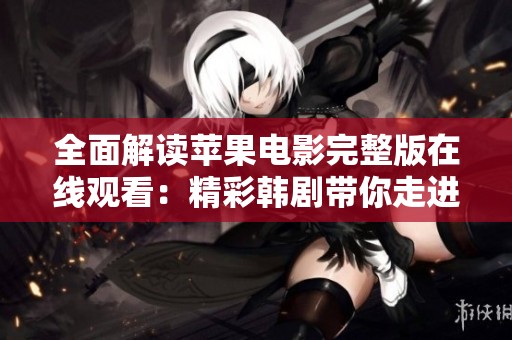 全面解读苹果电影完整版在线观看：精彩韩剧带你走进别样故事世界