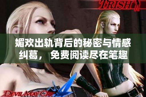 媚欢出轨背后的秘密与情感纠葛， 免费阅读尽在笔趣阁