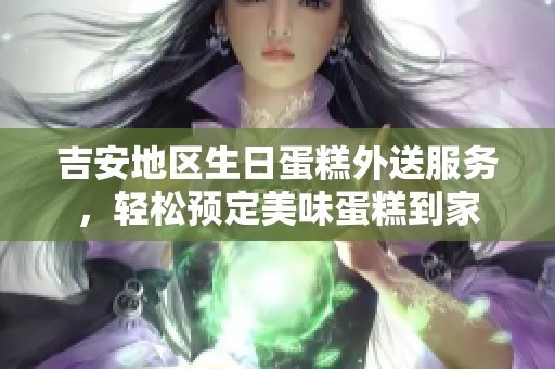 吉安地区生日蛋糕外送服务，轻松预定美味蛋糕到家