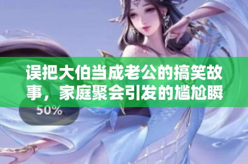 误把大伯当成老公的搞笑故事，家庭聚会引发的尴尬瞬间回顾