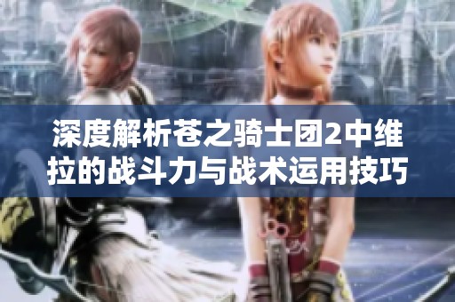 深度解析苍之骑士团2中维拉的战斗力与战术运用技巧