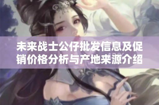 未来战士公仔批发信息及促销价格分析与产地来源介绍