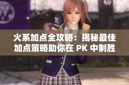 火系加点全攻略：揭秘最佳加点策略助你在 PK 中制胜